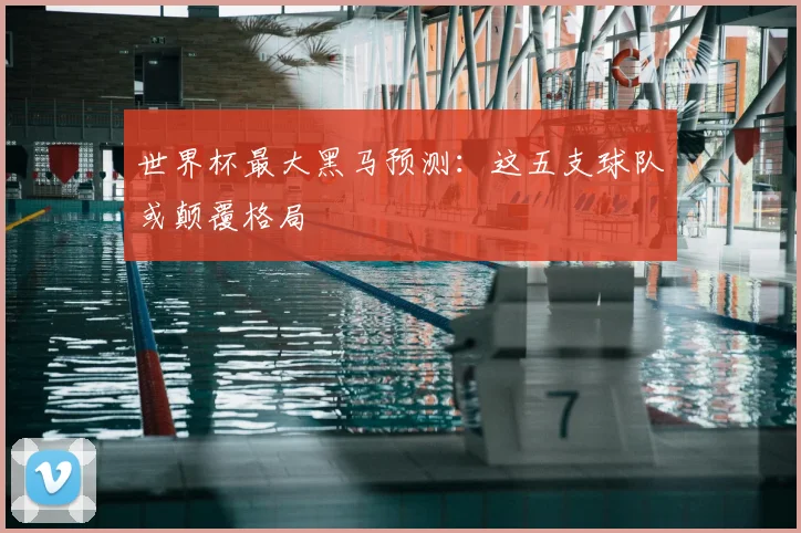 世界杯最大黑马预测:这五支球队或颠覆格局