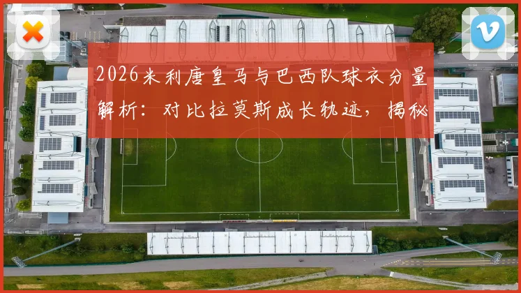 2026米利唐皇马与巴西队球衣分量解析：对比拉莫斯成长轨迹，揭秘其技术特点与最新动态