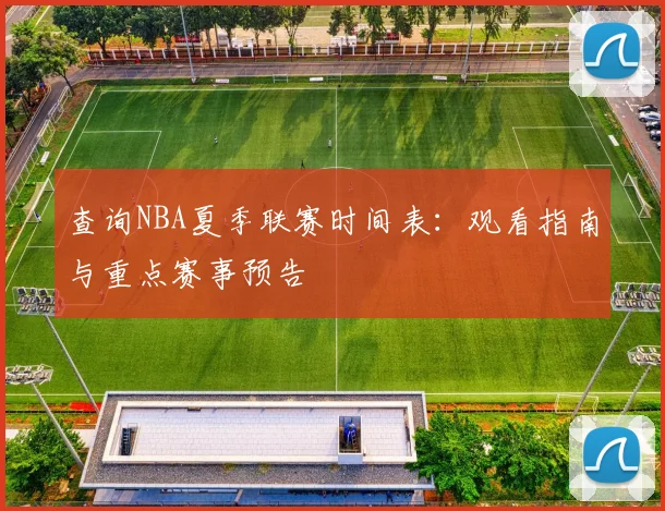 查询NBA夏季联赛时间表：观看指南与重点赛事预告