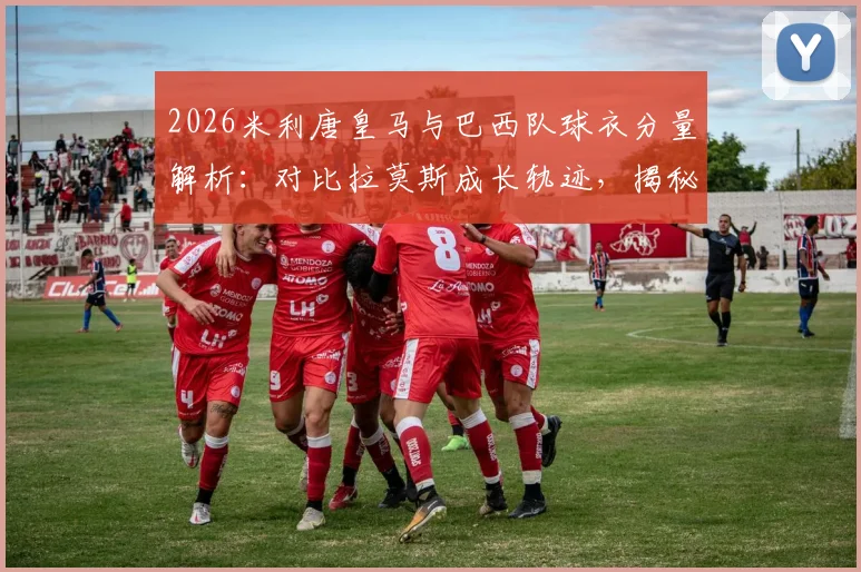 2026米利唐皇马与巴西队球衣分量解析：对比拉莫斯成长轨迹，揭秘其技术特点与最新动态