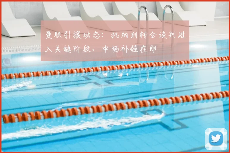 曼联引援动态:托纳利转会谈判进入关键阶段,中场补强在即