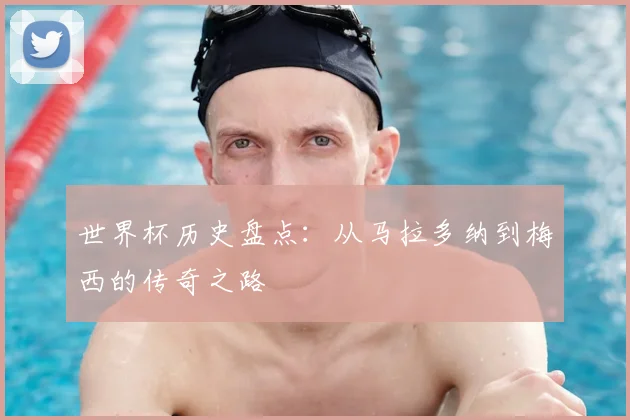 世界杯历史盘点:从马拉多纳到梅西的传奇之路