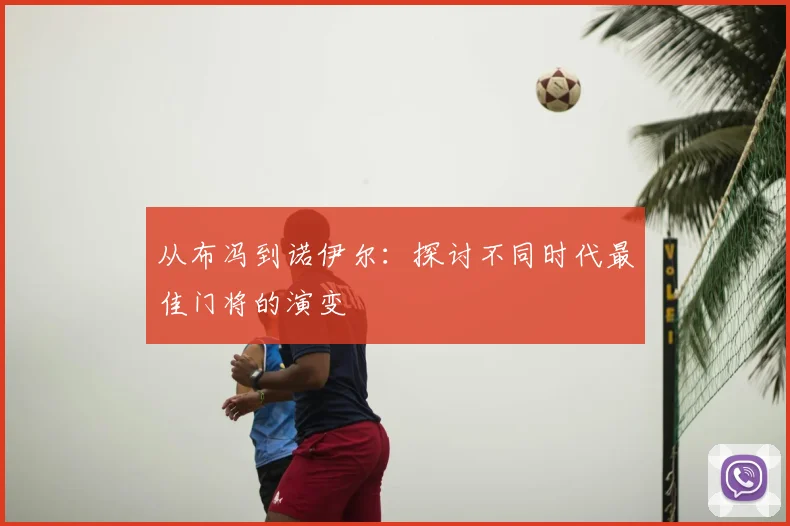 从布冯到诺伊尔:探讨不同时代最佳门将的演变