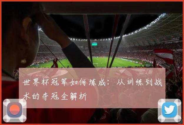世界杯冠军如何炼成:从训练到战术的夺冠全解析