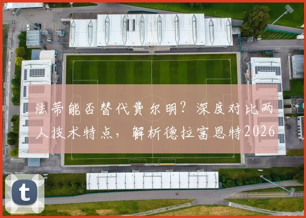 法蒂能否替代费尔明?深度对比两人技术特点,解析德拉富恩特2026年阵容构想