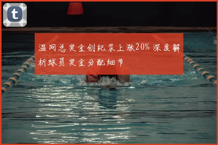 温网总奖金创纪录上涨20% 深度解析球员奖金分配细节