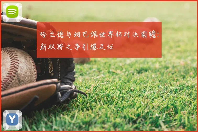 哈兰德与姆巴佩世界杯对决前瞻:新双骄之争引爆足坛