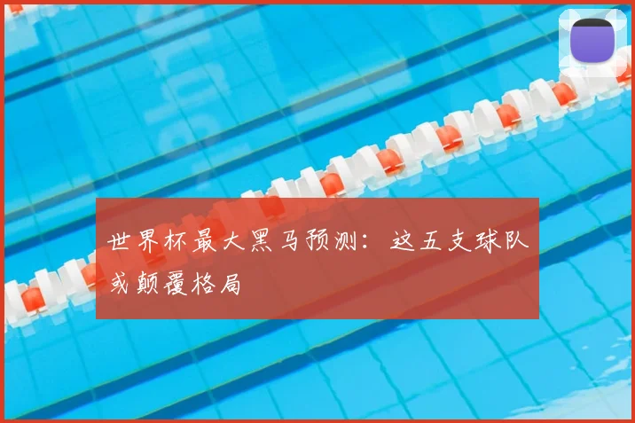 世界杯最大黑马预测：这五支球队或颠覆格局