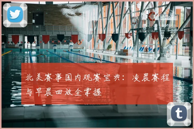 北美赛事国内观赛宝典：凌晨赛程与早晨回放全掌握